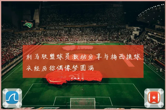 利马联盟球员激动分享与梅西换球衣经历称偶像梦圆满